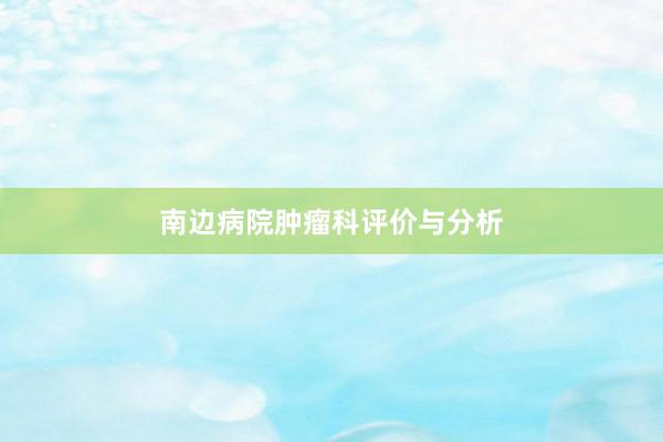南边病院肿瘤科评价与分析
