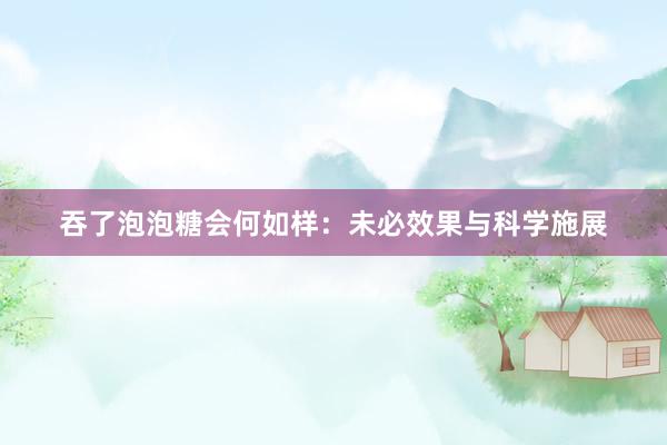 吞了泡泡糖会何如样：未必效果与科学施展