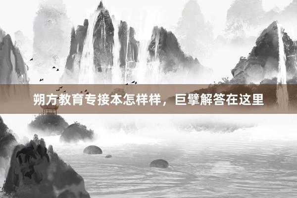 朔方教育专接本怎样样，巨擘解答在这里