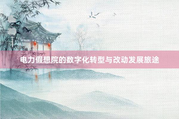 电力假想院的数字化转型与改动发展旅途