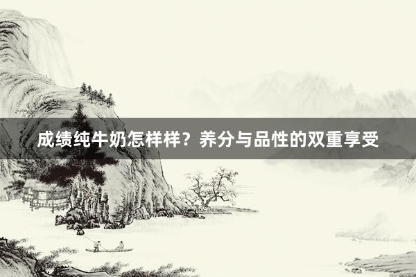成绩纯牛奶怎样样？养分与品性的双重享受