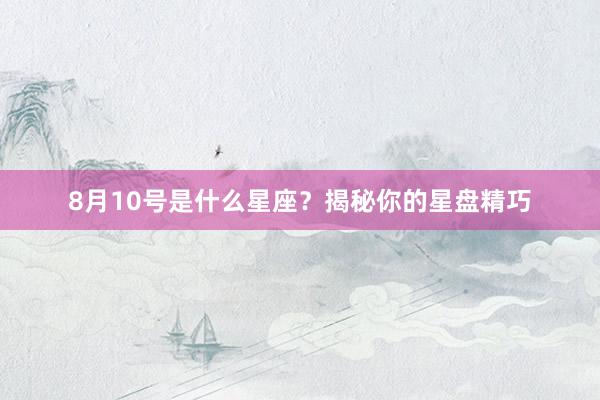 8月10号是什么星座？揭秘你的星盘精巧
