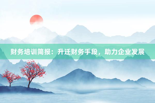 财务培训简报：升迁财务手段，助力企业发展