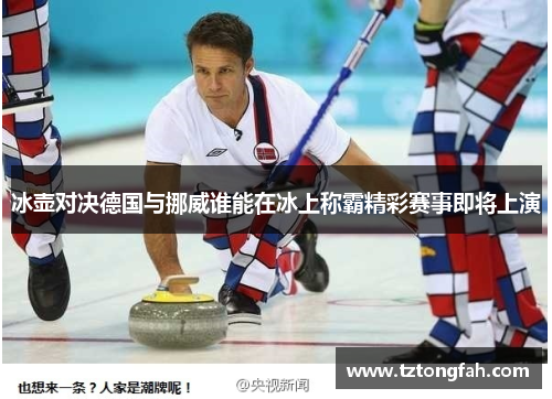冰壶对决德国与挪威谁能在冰上称霸精彩赛事即将上演