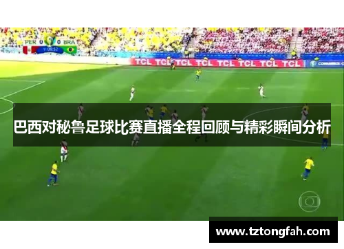 巴西对秘鲁足球比赛直播全程回顾与精彩瞬间分析