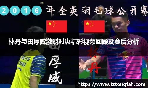 林丹与田厚威激烈对决精彩视频回顾及赛后分析