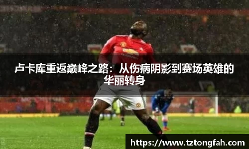 卢卡库重返巅峰之路：从伤病阴影到赛场英雄的华丽转身