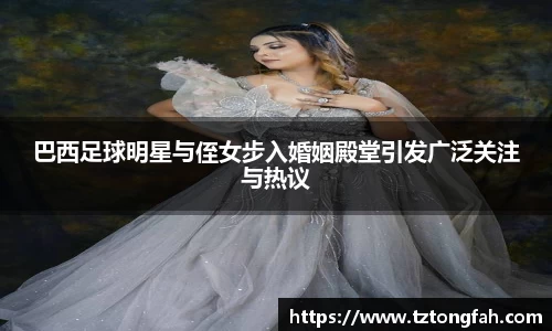 巴西足球明星与侄女步入婚姻殿堂引发广泛关注与热议